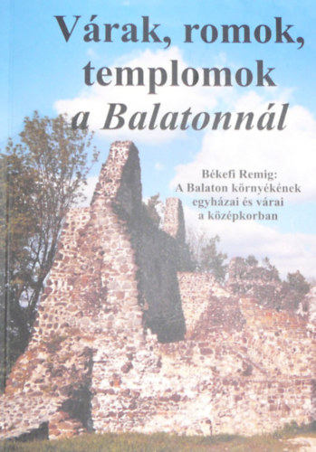 Békefi Remig Lóczy István (szerk.) - Várak, romok, templomok a Balatonnál - A Balaton környékének egyházai és várai a középkorban