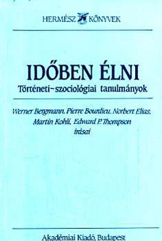 Pierre Bourdieu, Norbert Elias, Martin Kohli, Edward P. Thompson Werner Bergmann - Időben élni - Történeti-szociológiai tanulmányok