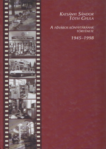 Kats�nyi S�ndor; T�th Gyula - A F�v�ros K�nyvt�r�nak t�rt�nete  1945-1998