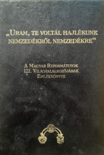 ,,Uram, Te voltál hajlékunk nemzedékről nemzedékre" - A Magyar Reformátusok III. Világtalálkozójának Emlékkönyve