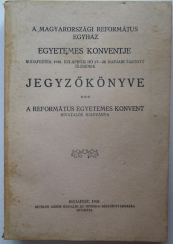 A Magyarorszgi Reformtus Egyhz Egyetemes Konventje Budapesten, 1938. vi prilisi h 27-29. napjain tartott lsnek jegyzknyve.