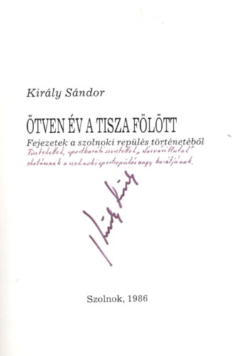 Kirly Sndor - tven v a Tisza fltt- Fejezetek a szolnoki repls trtnetbl - Dediklt