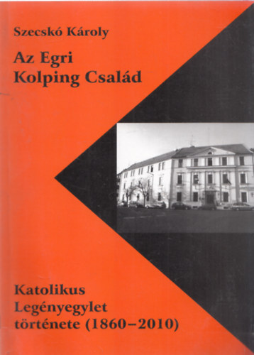 Szecsk Kroly - Az Egri Kolping Csald - Katolikus Legnyegylet trtnete (1860-2010)