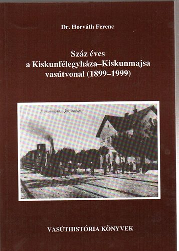 Dr. Horvth Ferenc - Szz ves a Kiskunflegyhza-Kiskunmajsa vastvonal 1899-1999
