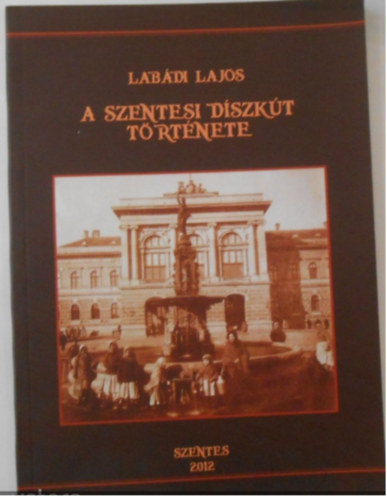 Lab�di Lajos  (szerk.) - A szentesi d�szk�t t�rt�nete