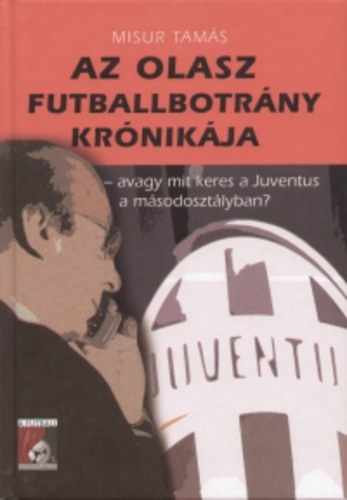 Misur Tams - Az olasz futballbotrny krnikja - avagy mit keres a Juventus a msodosztlyban?