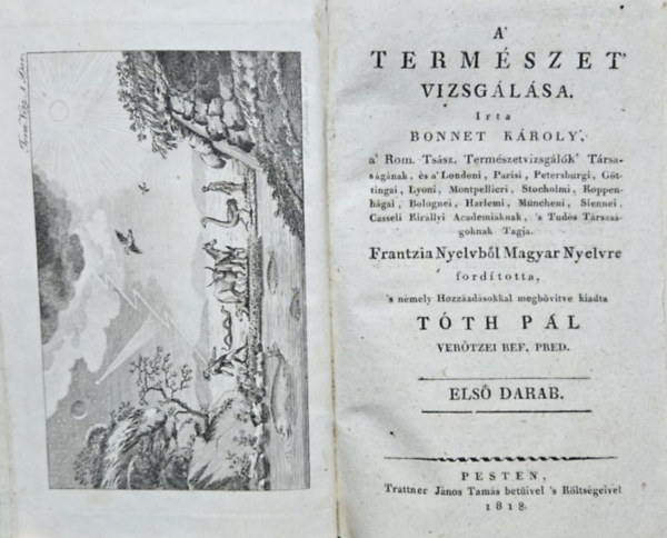 Bonnet  K�roly (Charles) - A' term�szet' vizsg�l�sa. Frantzia Nyelvb�l Magyar Nyelvre ford�totta, s n�mely Hozz�ad�sokkal megb�v�tve kiadta T�th P�l ver�tzei ref. pred. Els� darab.