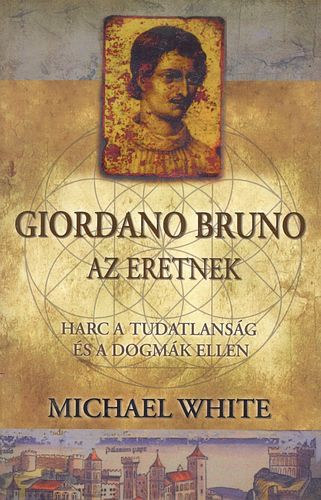Michael White - Giordano Bruno, az eretnek - Harc a tudatlansg s a dogmk ellen