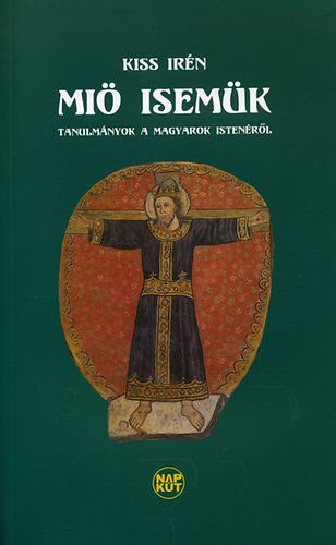 Kiss Ir�n - Mi� Isem�k - Tanulm�nyok a magyarok Isten�r�l