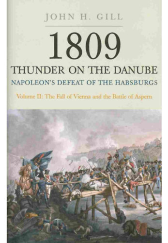 John H. Gill - 1809: Thunder on the Danube - Napoleon's Defeat of the Habsburgs, Vol. 2: The Fall of Vienna and the Battle of Aspern