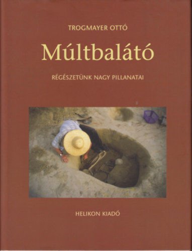 Trogmayer Ottó - Múltbalátó -Régészetünk nagy pillanatai