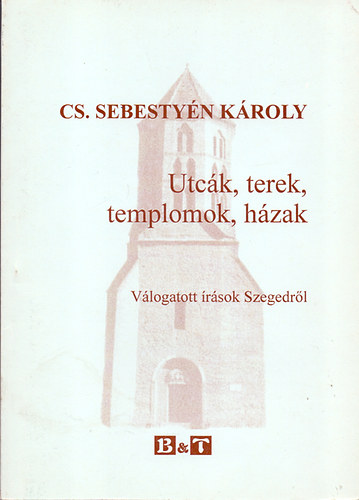 CS. Sebestyén Károly - Utcák, terek, templomok, házak - Válogatott írások Szegedről