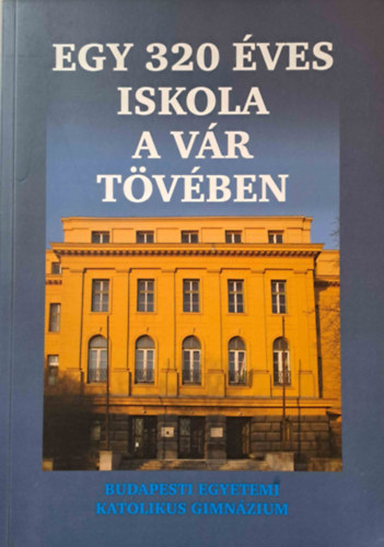 Krmendy Kroly - Egy 320 ves iskola a Vr tvben - A Budapesti Egyetemi Katolikus Gimnzium Jubileumi vknyve 2007