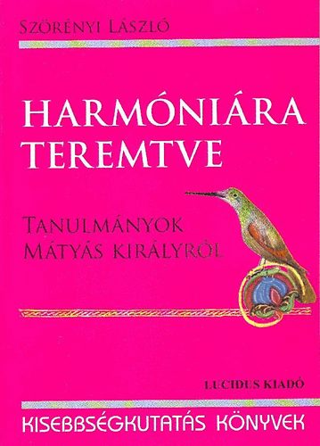 Sz�r�nyi L�szl� - Harm�ni�ra teremtve - Tanulm�nyok M�ty�s kir�lyr�l