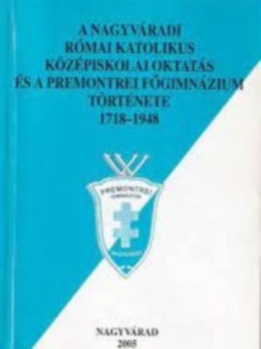 Hutyra Gram Zoltn Psztai Ott - A Nagyvradi Rmai Katolikus Kzpiskolai Oktats s a Premontrei Fgimnzium Trtnete 1718-1948