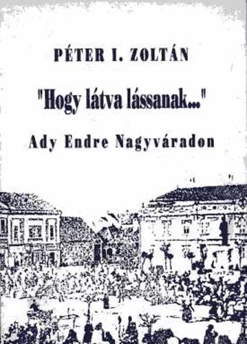 Pter I. Zoltn - "Hogy ltva lssanak..."-Ady Endre Nagyvradon