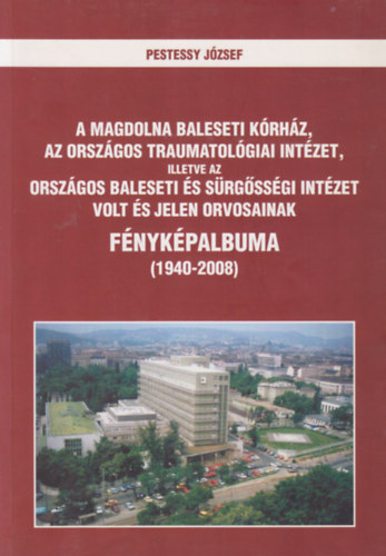 Dr. Pestessy J�zsef - A Magdolna Baleseti K�rh�z, az Orsz�gos Traumatol�giai Int�zet, illetve az Orsz�gos Baleseti �s S�rg�ss�gi Int�zet volt �s jelen orvosainak f�nyk�palbuma (1940-2008)