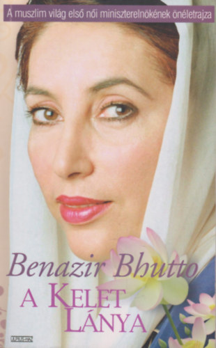 Benazir Bhutto - A kelet lnya (A muszlim vilg els ni miniszterelnknek nletrajza)