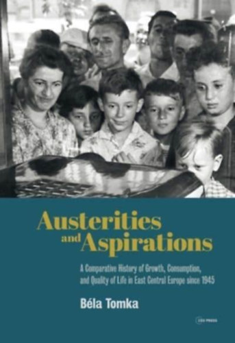 Bla Tomka - Austerities and Aspirations - A Comparative History of Growth, Consumption, and Quality of Life in East Central Europe Since 1945