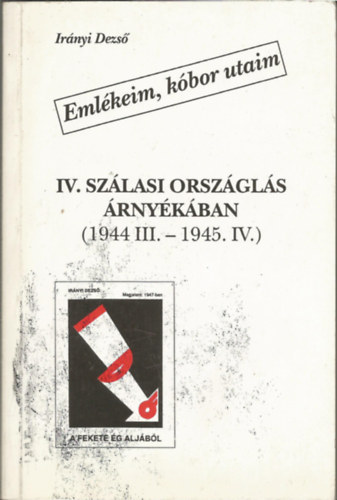 Irnyi Dezs - Emlkeim, kbor utaim IV. Szlasi orszgls rnykban (1944 III.-1945 IV.)