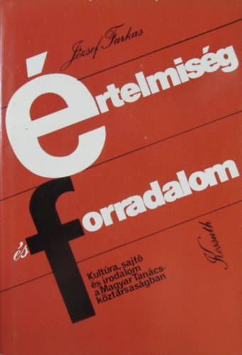 J�zsef Farkas - �rtelmis�g �s forradalom. Kult�ra, sajt� �s irodalom a Magyar Tan�csk�zt�rsas�gban