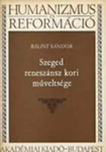 Bálint Sándor - Szeged reneszánsz kori műveltsége (Humanizmus és reformáció)