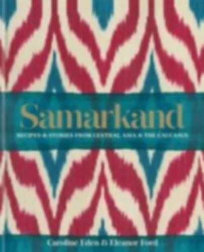Caroline Eden - Eleanor Ford - Samarkand - Recipes and Stories from Central Asia and the Caucasus (Szamarkand - Receptek és történetek Közép-Ázsiából és a Kaukázusból)