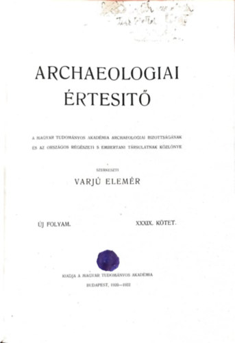 Varj� Elem�r (szerk.) - Archaeologiai �rtes�t� - �j folyam XXXIX. k�tet