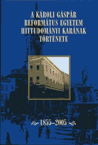 Ladányi Sándor (szerk.) - A Károli Gáspár Református Egyetem Hittudományi Karának Története