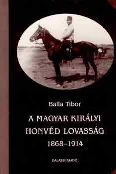 Balla Tibor - A magyar kir�lyi honv�d lovass�g 1868-1914