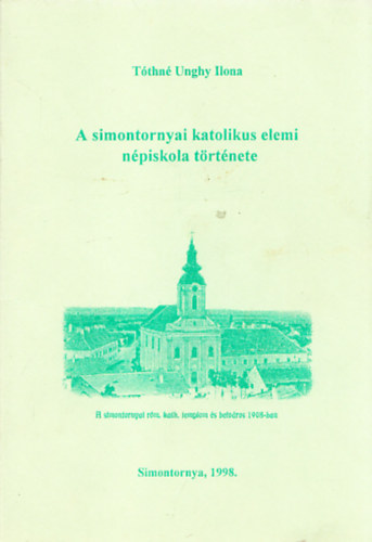 Tthn Unghy Ilona - A simontornyai katolikus elemi npiskola trtnete a kezdetektl az llamositsig.illusztrcikkal.