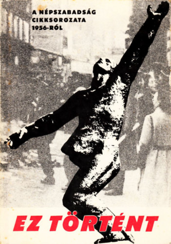 Pint�r S.-R�nyi P. szerk. - Ez t�rt�nt (cikksorozat az 1956-os ellenforradalomr�l)