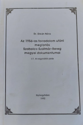 Dr. Dikán Nóra - Az 1956-os forradalom utáni megtorlás Szabolcs-Szatmár-Bereg megyei dokumentumai I/1. A nagykállói járás