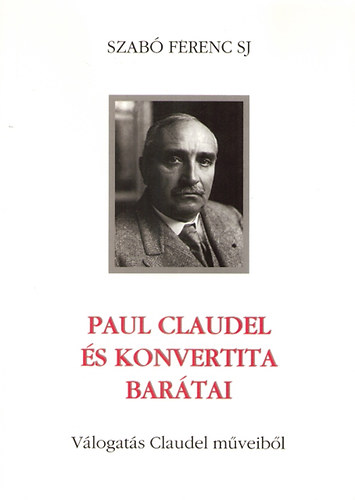 Szabó Ferenc S. J. - Paul Claudel és konvertita barátai - Válogatás Claudel műveiből