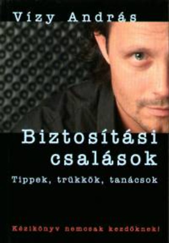 Vízy András - Biztosítási csalások - Tippek, trükkök, tanácsok. Kézikönyv nemcsak kezdőknek!