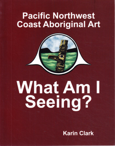 Karin Clark - What Am I Seeing? Pacific Northwest Coast Aboriginal Art
