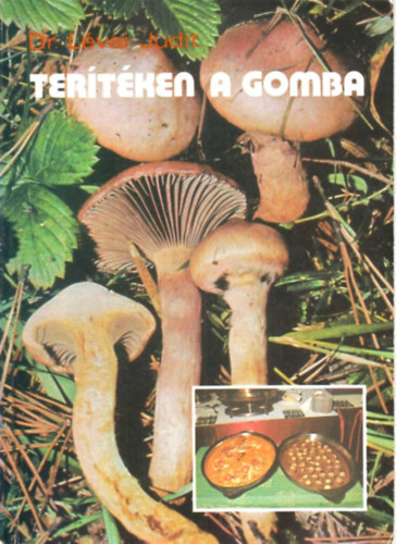 Dr. Gelegonya Katalin  L�vai Judit (szerk.), Dr. Bal�zs S�ndor (lektor), Dr. B�r� Gy�rgy (lektor) - Ter�t�ken a gomba - A gomba mint �lelmiszer / Gombam�rgez�sek / Ehet� gomb�k / A gomba mint �lelmiszer