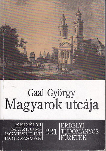Gaal György - Magyarok utcája: A kolozsvári egykori Bel- és Külmagyar utcák telkei, házai, lakói