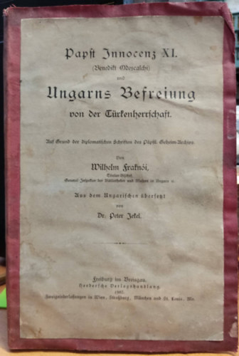 Frakni Vilmos - Papst Innocenz XI. (Benedikt Odescalchi) und Ungarus Befreiung von der Trkenherrschaft. Auf Grund der diplomatischen Schriften des ppstl. Geheim-Archivs von Wilhelm Fraknoi, aus dem ungarischen bersetz von Dr P. Jekel