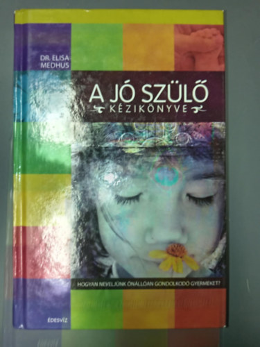 Dr. Szoll�th Mih�ly  Elisa Medhus (szerk.), Farkas Eszter (ford.) - A j� sz�l� k�zik�nyve - Hogyan nevelj�nk �n�ll�an gondolkod� gyermeket? (A bel�lr�l vez�relt gyermek nevel�s�nek h�t m�dszere: A helyes csal�di k�rnyezet megteremt�se / eg�szs�ges bels� dial�gus�nak megteremt�se / �szt�n�