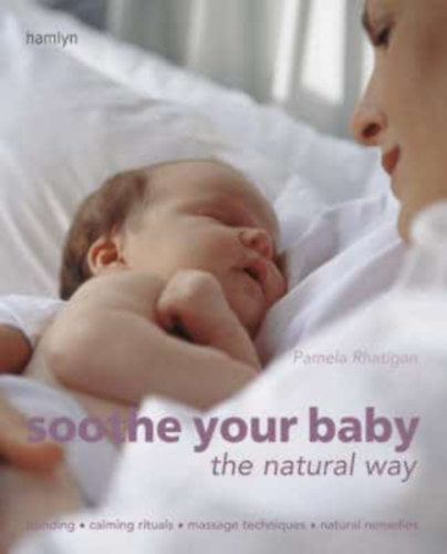 Pamela Rhatigan - Soothe Your Baby The Natural Way: Bonding, Calming Rituals, Massage Techniques, Natural Remedies