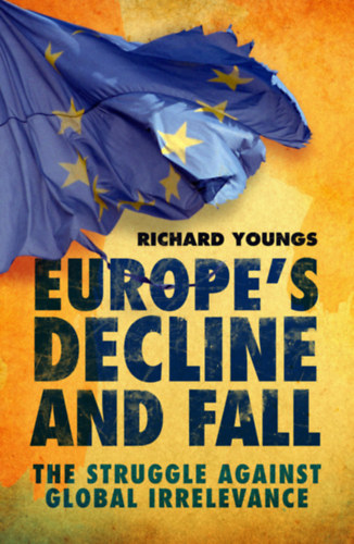Richard Youngs - Europe's Decline and Fall: The Struggle Against Global Irrelevance ("Eurpa hanyatlsa s buksa: A globlis irrelevancia elleni kzdelem" angol nyelven)