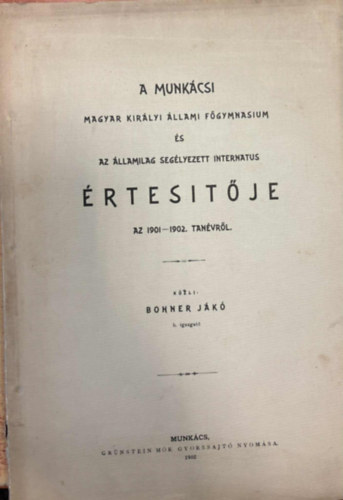 Bohner Jákó - A Munkácsi Magyar Királyi Állami Főgymnasium és az államilag segélyezett internátus Értesítője az 1901-1902. tanévről
