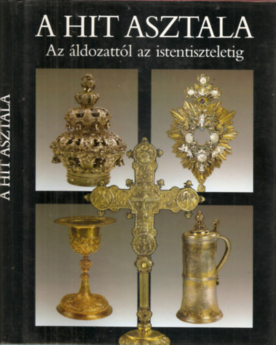 Gspr Zsuzsa-Maros Donka  (szerk.) - A hit asztala - Az ldozattl az istentiszteletig - t valls liturgikus trgyaibl