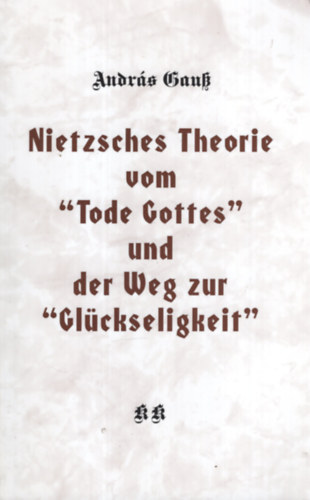 András Gauß - Nietzsches Theorie vom 'Tode Gottes' und der Weg zur 'Glückseligkeit'