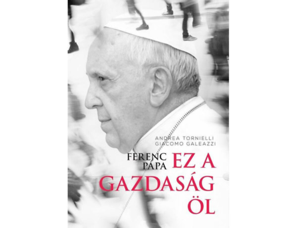 Giacomo Galeazzi SZERZŐ Andrea Tornielli - Ferenc pápa: Ez a gazdaság öl