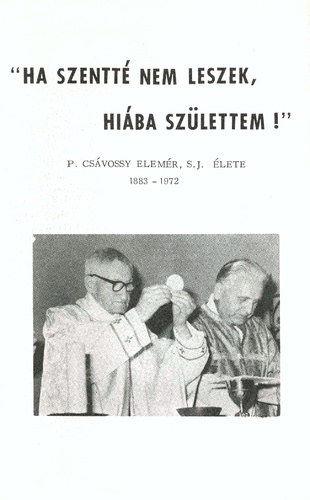 P�teri J�nos - " Ha szentt� nem leszek hi�ba sz�lettem! " - P. Cs�vossy Elem�r, S. J. �lete 1883 - 1972