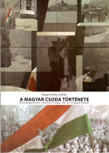 Nagymih�ly Zolt�n - A magyar csoda t�rt�nete - Besz�lget�sek n�metorsz�gi '56-os magyarokkal