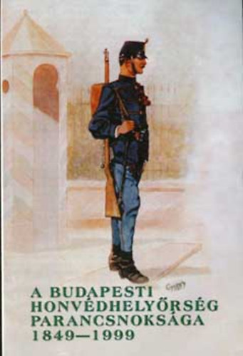 Helgert Imre - A budapesti Honvd Helyrsg Parancsnoksga 1849-1999 - Budapest Garrison Headquarters