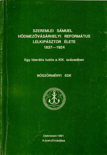 Bszrmnyi Ede - Szeremlei Smuel hdmezvsrhelyi refortmtus lelkipsztor lete 1837-1924- Egy liberlis tuds a XIX. szzadban